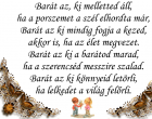 Barát az, ki melletted áll, ha a porszemet a szél elhordta már, Barát az ki mindig fogja a kezed, akkor is, ha az élet megvezet. Barát az ki a barátod marad, ha a szerencséd messzire szalad. Barát az ki könnyeid letörli, ha lelkedet a világ felőrli.