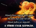Akinek fontos vagy,az keres téged.Aki látni akar,talál rád időt.Akinek kellesz,az megtalál...a többi csak kifogás.