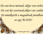 Ha van hova menned, akkor van otthonod.Ha van kit szeretned,akkor van családod.Ha mindkettőt a magadénak mondhatod,az egy áldás!