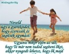 Neveld úgy a gyerekeidet, hogy szeressék és segítsék egymást! Ugyanis mikor eljön az idő, hogy Te már nem tudod segíteni őket, akkor nyugodt lehetsz, hogy ők majd támogatják egymást!