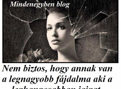 Nem biztos, hogy annak van a legnagyobb fájdalma aki a leghangosabban jajgat...