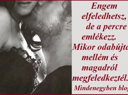 Engem elfeledhetsz, de a percre emlékezz.Mikor odabújtál mellém és magadról megfeledkeztél.