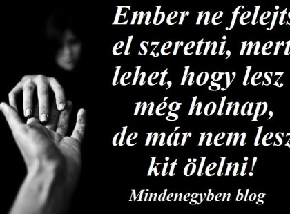 Ember ne felejts el szeretni, mert lehet, hogy lesz még holnap, de már nem lesz kit ölelni!