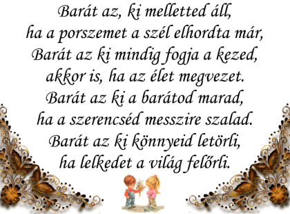 Barát az, ki melletted áll, ha a porszemet a szél elhordta már, Barát az ki mindig fogja a kezed, akkor is, ha az élet megvezet. Barát az ki a barátod marad, ha a szerencséd messzire szalad. Barát az ki könnyeid letörli, ha lelkedet a világ felőrli.