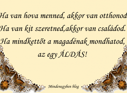 Ha van hova menned, akkor van otthonod.Ha van kit szeretned,akkor van családod.Ha mindkettőt a magadénak mondhatod,az egy áldás!