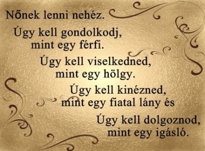 Nőnek lenni nehéz ! Úgy kell gondolkodnod, mint egy férfi.. Úgy kell viselkedned, mint egy hölgy.. Úgy kell kinézned, mint egy fiatal lány.. ..és úgy kell dolgoznod, mint egy igásló.