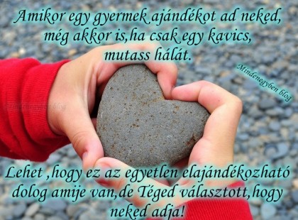 Amikor egy gyermek ajándékot ad neked, még akkor is,ha csak egy kavics, mutass hálát. Lehet ,hogy ez az egyetlen elajándékozható dolog amije van,de Téged választott,hogy neked adja!