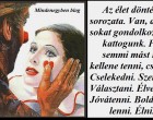Az élet döntések sorozata. Van, amikor sokat gondolkozunk, kattogunk. Pedig semmi mást nem kellene tenni, csak élni. Cselekedni. Szeretni. Választani. Élvezni. Jóvátenni. Boldognak lenni. Élni...