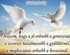 Hiszem, hogy a jó erősebb a gonosznál, a szeretet hatalmasabb a gyűlöletnél, a megbocsátás erősebb a bosszúnál.