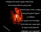 Másképp lenne minden, hogyha velünk lennél, Ha hozzánk szólnál, ha ránk nevetnél. Elvitted a fényt a derűt, a meleget, Csak egy fénysugarat hagytál, az emlékedet. Ez a gyertya most Érted égjen, Ki fent laksz már a magas égben. Ki vigyázol ránk odafentről, s lelkünkhöz szól a végtelenből