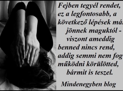 Fejben tegyél rendet, ez a legfontosabb, a következő lépések már jönnek maguktól - viszont ameddig benned nincs rend, addig semmi nem fog működni körülötted, bármit is teszel.