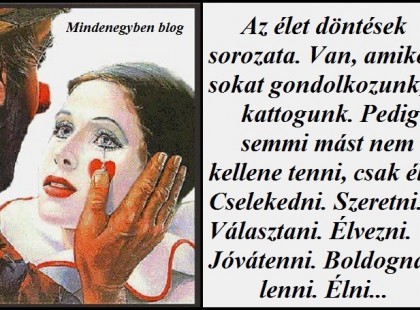 Az élet döntések sorozata. Van, amikor sokat gondolkozunk, kattogunk. Pedig semmi mást nem kellene tenni, csak élni. Cselekedni. Szeretni. Választani. Élvezni. Jóvátenni. Boldognak lenni. Élni...