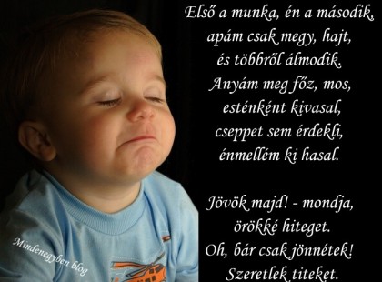 Első a munka, én a második, apám csak megy, hajt, és többről álmodik. Anyám meg főz, mos, esténként kivasal, cseppet sem érdekli, énmellém ki hasal. Jövök majd! - mondja, örökké hiteget. Oh, bár csak jönnétek! Szeretlek titeket.