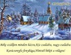 Béke szálljon minden házra, Kis családra, nagy családra! Karácsonyfa fenyőága, Hintsél békét a világra!