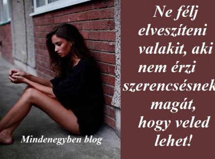 Ne félj elveszíteni valakit, aki nem érzi szerencsésnek magát, hogy veled lehet!