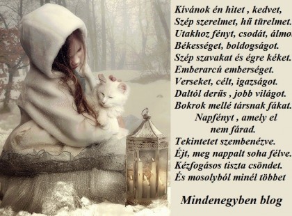 Kívánok én hitet , kedvet, Szép szerelmet, hű türelmet. Utakhoz fényt, csodát, álmot. Békességet, boldogságot. Szép szavakat és égre kéket. Emberarcú emberséget. Verseket, célt, igazságot. Daltól derűs , jobb világot. Bokrok mellé társnak fákat. Napfényt , amely el nem fárad. Tekintetet szembenézve. Éjt, meg nappalt soha félve. Kézfogásos tiszta csöndet. És mosolyból minél többet
