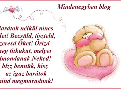 Barátok nélkül nincs élet! Becsüld, tiszteld, szeresd Őket! Őrizd meg titkukat, melyet elmondanak Neked! S bízz bennük, hisz az igaz barátok mind megmaradnak!