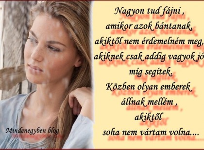 Nagyon tud fájni ,amikor azok bántanak,akiktől nem érdemelném meg,akiknek csak addig vagyok jó míg segítek.Közben olyan emberek állnak mellém ,akiktől soha nem vártam volna....