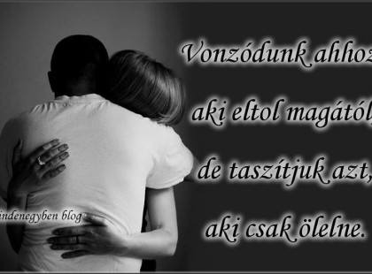 Vonzódunk ahhoz aki eltol magától, de taszítjuk azt, aki csak ölelne.
