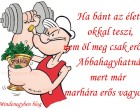 Ha bánt az élet okkal teszi, nem öl meg csak erősít !Abbahagyhatná mert már marhára erős vagyok !