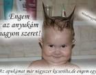 Engem az anyukám nagyon szeret! Az apukámat már négyszer kicserélte,de engem egyszer se!