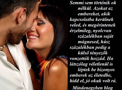 Semmi sem történik ok nélkül. Azokat az embereket, akik kapcsolatba kerülnek veled, és megérintenek érzelmileg, nyolcvan százalékban saját mágnesed, húsz százalékban pedig a külső tényezők vonzották hozzád. Ha látszólag véletlenül is léptek be bizonyos emberek az életedbe, hidd el, jó okuk volt rá.