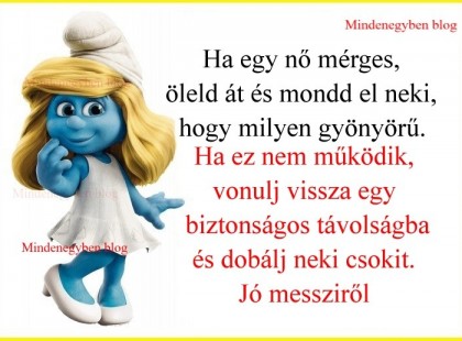 Ha egy nő mérges, öleld át és mondd el neki, hogy milyen gyönyörű. Ha ez nem működik, vonulj vissza egy biztonságos távolságba és dobálj neki csokit. Jó messziről