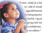 Uram, sétálj át a házamon és vidd el minden aggodalmamat és betegségemet....
