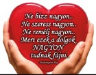 Ne bízz nagyon.. Ne szeress nagyon.. Ne remélj nagyon.. Mert ezek a dolgok NAGYON tudnak fájni..