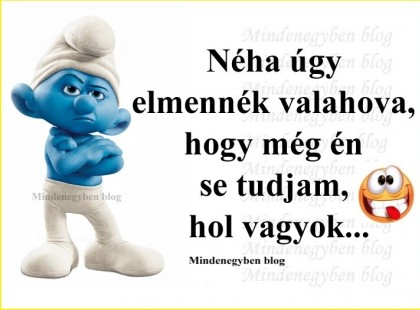 Néha úgy elmennék valahova, hogy még én se tudjam, hol vagyok...