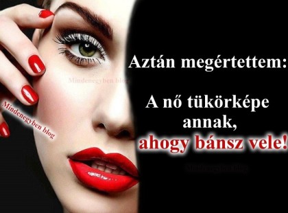 A nő tükörképe annak, ahogy bánsz vele!