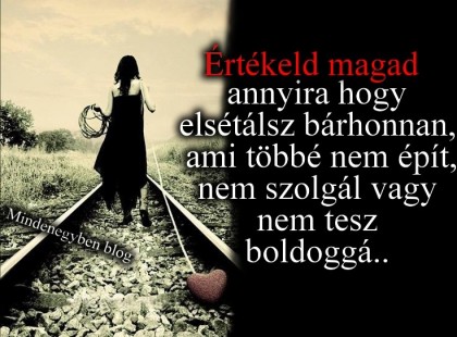 Értékeld magad annyira hogy elsétálsz bárhonnan, ami többé nem épít, nem szolgál vagy nem tesz boldoggá..