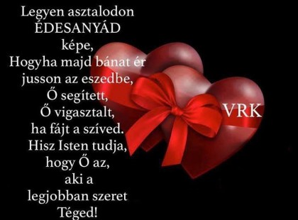 Legyen az asztalodon édesanyád képe, hogyha majd bánat ér jusson az eszedbe, Ő segített, Ő vigasztalt, ha fájt a szíved. Hisz Isten tudja, hogy ő az, aki a legjobban szeret téged!