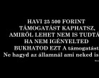 HAVI 25 500 FORINT TÁMOGATÁST KAPHATSZ, AMIRŐL LEHET NEM IS TUDTÁL. HA NEM IGÉNYELTED BUKHATOD EZT A támogatást. Gyermeknevelési támogatás, ami havonta jár, csak igényelni kell. Ne hagyd az államnál ami neked is jár. HA TUDOD LÉGYSZI OSZD MEG, HOGY SOKKAL TÖBB EMBERHEZ ELJUSSON AZ INFORMÁCIÓ! KÖSZÖNJÜK SZÉPEN!!