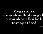 Megszűnik a munknélküli segély, a munkanélküliek támogatása!TELJESEN KIHÚZZÁK A TALAJT A MUNKANÉLKÜLIEK LÁBA ALÓL! Megszűnik a munkanélküliek támogatása, mindenki kap közmunkát helyette! Nem lesznek többé jövedelempótló támogatások. Cserébe lehet, hogy 1,5 százalékkal több lesz a fizetésünk? Osszátok meg ha tehetitek, mert ez egy egész országot érintő téma! Köszönjük!