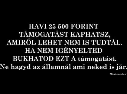 HAVI 25 500 FORINT TÁMOGATÁST KAPHATSZ, AMIRŐL LEHET NEM IS TUDTÁL. HA NEM IGÉNYELTED BUKHATOD EZT A támogatást. Gyermeknevelési támogatás, ami havonta jár, csak igényelni kell. Ne hagyd az államnál ami neked is jár. HA TUDOD LÉGYSZI OSZD MEG, HOGY SOKKAL TÖBB EMBERHEZ ELJUSSON AZ INFORMÁCIÓ! KÖSZÖNJÜK SZÉPEN!!