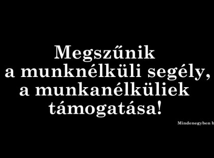 Megszűnik a munknélküli segély, a munkanélküliek támogatása!TELJESEN KIHÚZZÁK A TALAJT A MUNKANÉLKÜLIEK LÁBA ALÓL! Megszűnik a munkanélküliek támogatása, mindenki kap közmunkát helyette! Nem lesznek többé jövedelempótló támogatások. Cserébe lehet, hogy 1,5 százalékkal több lesz a fizetésünk? Osszátok meg ha tehetitek, mert ez egy egész országot érintő téma! Köszönjük!