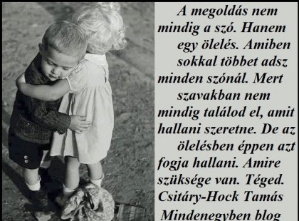 Csitáry-Hock Tamás: A megoldás nem mindig a szó. Hanem egy ölelés. Amiben sokkal többet adsz minden szónál. Mert szavakban nem mindig találod el, amit hallani szeretne. De az ölelésben éppen azt fogja hallani. Amire szüksége van. Téged.