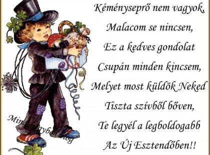 Kéményseprő nem vagyok, Malacom se nincsen, Ez a kedves gondolat Csupán minden kincsem, Melyet most küldök Neked Tiszta szívből bőven, Te legyél a legboldogabb Az Új Esztendőben!!