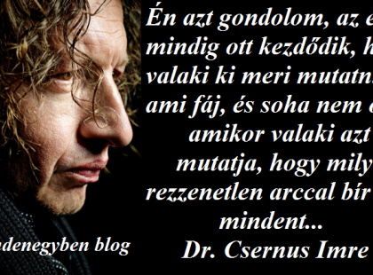 Dr. Csernus Imre: Én azt gondolom, az erő mindig ott kezdődik, ha valaki ki meri mutatni, ami fáj, és soha nem ott, amikor valaki azt mutatja, hogy milyen rezzenetlen arccal bír ki mindent...!!!