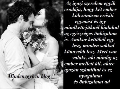 Az igazi szerelem egyik csodája, hogy két ember kölcsönösen erősíti egymást és így mindkettejüknél kialakul az egészséges önbizalom is. Amikor kettőből egy lesz, minden sokkal könnyebb lesz. Mert van valaki, aki mindig az ember mellett áll, akire igazán számíthat és ez nyugalmat és önbizalmat ad