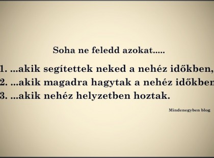 Soha ne feledd azokat..... 1. ...akik segítettek neked a nehéz időkben, 2. ...akik magadra hagytak a nehéz időkben 3. ...akik nehéz helyzetben hoztak.