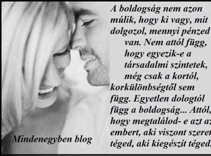 A boldogság nem azon múlik, hogy ki vagy, mit dolgozol, mennyi pénzed van. Nem attól függ, hogy egyezik-e a társadalmi szintetek, még csak a kortól, korkülönbségtől sem függ. Egyetlen dologtól függ a boldogság... Attól, hogy megtalálod- e azt az embert, aki viszont szeret téged, aki kiegészít téged.