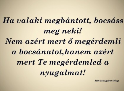 Ha valaki megbántott, bocsáss meg neki! Nem azért mert ő megérdemli a bocsánatot,hanem azért mert Te megérdemled a nyugalmat!