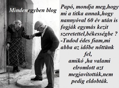 Papó, mondja meg,hogy mi a titka annak,hogy nannyóval 60 év után is fogják egymás kezit szeretettel,békességbe ? -Tudod édes fiam,mi abba az időbe nőttünk fel, amikó ,ha valami elromlott azt megjavították,nem pedig eldobták.