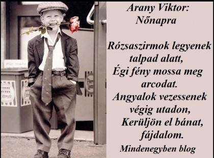 Arany Viktor: Nőnapra Rózsaszirmok legyenek talpad alatt, Égi fény mossa meg arcodat. Angyalok vezessenek végig utadon, Kerüljön el bánat, fájdalom.