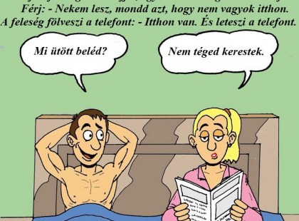Férj és feleség alszik éjjel, egyszercsak megszólal a telefon. Férj: - Nekem lesz, mondd azt, hogy nem vagyok itthon. A feleség fölveszi a telefont: - Itthon van. És leteszi a telefont. Férj: - Mi ütött beléd? Feleség: - Nem téged kerestek.