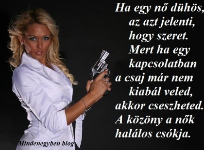 Ha egy nő dühös, az azt jelenti, hogy szeret. Mert ha egy kapcsolatban a csaj már nem kiabál veled, akkor cseszheted. A közöny a nők halálos csókja.