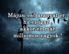 Májusi eső aranyat ér ,ha ez igaz ,akkor én már milliomos vagyok ! :D