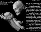 Szabó Lőrinc: Nem tud úgy szeretni Nem tud úgy szeretni a világon senki Mint az édesanyám tud engem szeretni. Akármit kívántam megtette egy szóra, Még a csillagot is reám rakta volna. Mikor a faluban iskolába jártam, Rendesebb egy gyerek nemigen volt nálam. El nem tűrte volna ő azt semmi áron, Hogy valaki nálam szebb ruhába járjon. Éjjel – nappal őrzött mikor beteg voltam, Magát nem kímélte, csak értem aggódott. Mikor felgyógyultam, fáradt két szemében Öröm könnynek égtek, s csókolva becézett. Én Istenem áldd meg, őrizd az anyámat, Viszonozhassam én ezt a nagy jóságot. Lássak a szemében boldog örömkönnyet, Ne lássam én soha búsnak, szenvedőnek.